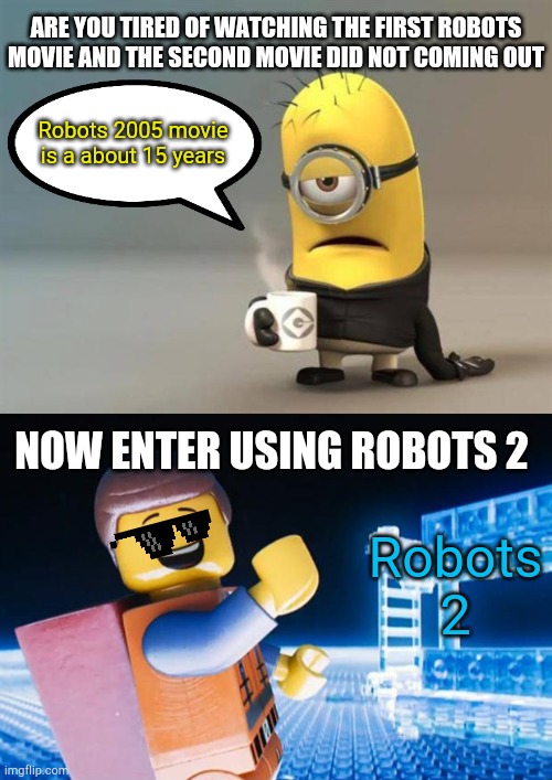 We Want Robots 2 | ARE YOU TIRED OF WATCHING THE FIRST ROBOTS MOVIE AND THE SECOND MOVIE DID NOT COMING OUT; Robots 2005 movie is a about 15 years; NOW ENTER USING ROBOTS 2; Robots 2 | image tagged in minion coffee,lego movie,robots,blue sky,getting old,movies | made w/ Imgflip meme maker