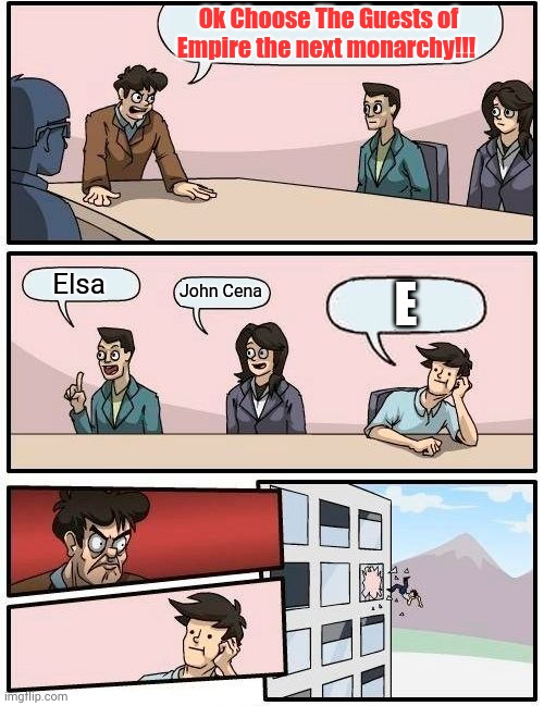 Boardroom Meeting Suggestion | Ok Choose The Guests of Empire the next monarchy!!! Elsa; John Cena; E | image tagged in memes,boardroom meeting suggestion | made w/ Imgflip meme maker