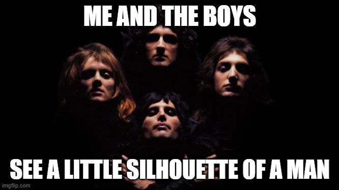 Scaramouche, Scaramouche, will you do the fandango? | ME AND THE BOYS; SEE A LITTLE SILHOUETTE OF A MAN | image tagged in bohemian rhapsody | made w/ Imgflip meme maker
