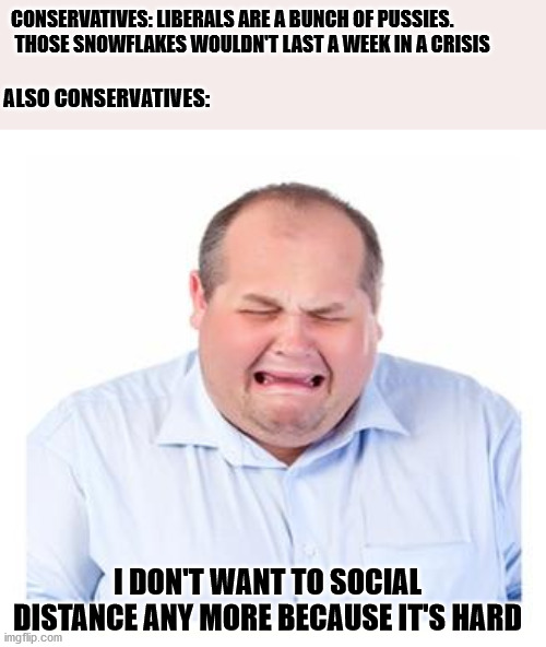 Proving who the real snow flakes are yet again. | CONSERVATIVES: LIBERALS ARE A BUNCH OF PUSSIES.  THOSE SNOWFLAKES WOULDN'T LAST A WEEK IN A CRISIS; ALSO CONSERVATIVES:; I DON'T WANT TO SOCIAL DISTANCE ANY MORE BECAUSE IT'S HARD | image tagged in crying man,snowflake | made w/ Imgflip meme maker