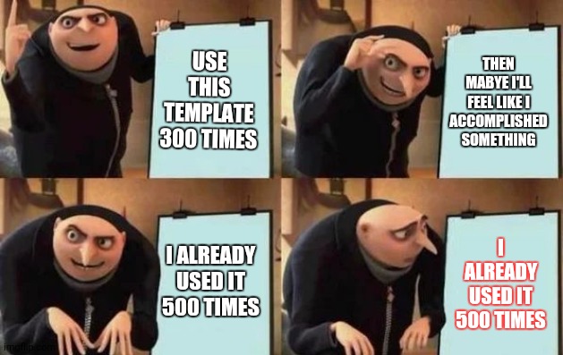 Gru's Plan Meme | USE THIS TEMPLATE 300 TIMES THEN MABYE I'LL FEEL LIKE I ACCOMPLISHED SOMETHING I ALREADY USED IT 500 TIMES I ALREADY USED IT 500 TIMES | image tagged in gru's plan | made w/ Imgflip meme maker