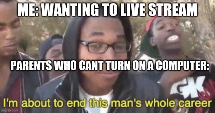 I’m about to end this man’s whole career | ME: WANTING TO LIVE STREAM; PARENTS WHO CANT TURN ON A COMPUTER: | image tagged in im about to end this mans whole career | made w/ Imgflip meme maker