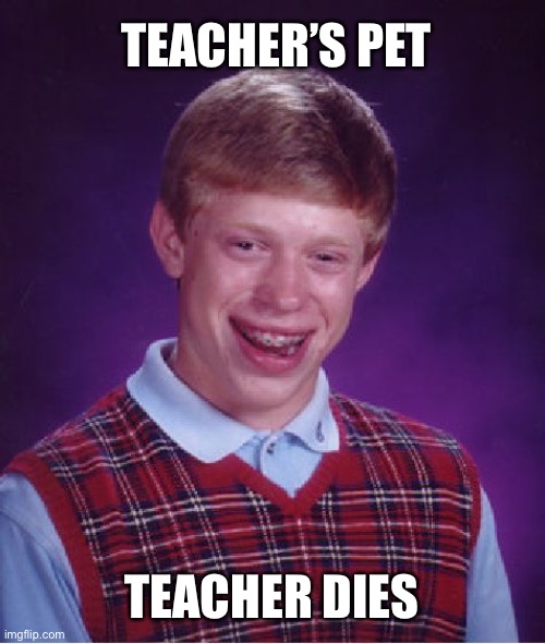 Bad Luck Brian | TEACHER’S PET; TEACHER DIES | image tagged in memes,bad luck brian,teacher,school,highschool,teachers pet | made w/ Imgflip meme maker