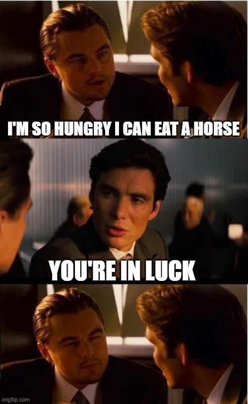 Inception Meme | I'M SO HUNGRY I CAN EAT A HORSE; YOU'RE IN LUCK | image tagged in memes,inception | made w/ Imgflip meme maker