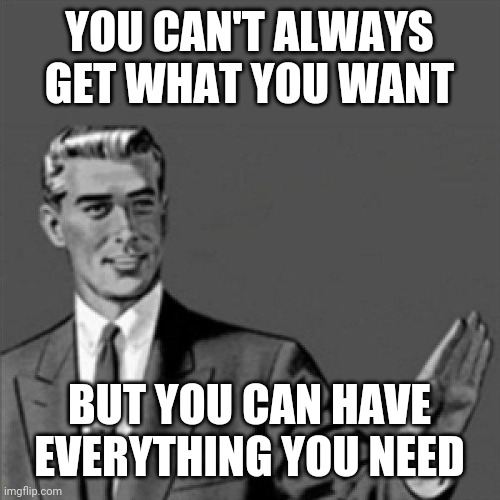 You can't always get what you want but you can have everything you need | YOU CAN'T ALWAYS GET WHAT YOU WANT; BUT YOU CAN HAVE EVERYTHING YOU NEED | image tagged in correction guy,memes,so true | made w/ Imgflip meme maker