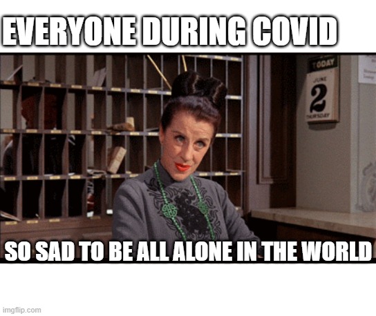 EVERYONE DURING COVID; SO SAD TO BE ALL ALONE IN THE WORLD | image tagged in thoroughly modern milly,covid | made w/ Imgflip meme maker