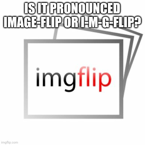 Imgflip | IS IT PRONOUNCED IMAGE-FLIP OR I-M-G-FLIP? | image tagged in imgflip | made w/ Imgflip meme maker