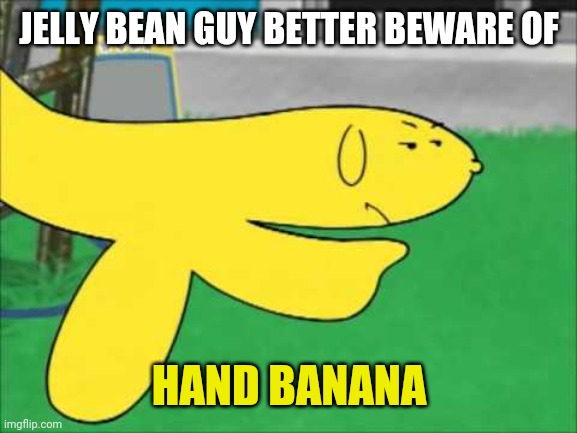 Hand banana | JELLY BEAN GUY BETTER BEWARE OF HAND BANANA | image tagged in hand banana | made w/ Imgflip meme maker