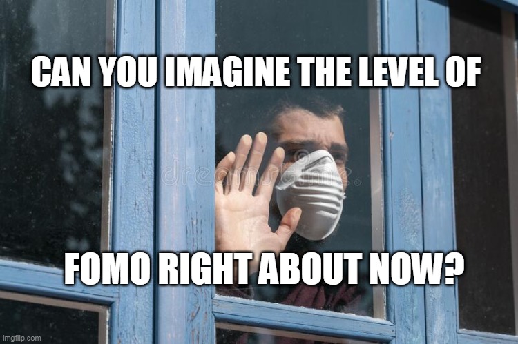 FOMO | CAN YOU IMAGINE THE LEVEL OF; FOMO RIGHT ABOUT NOW? | image tagged in fear | made w/ Imgflip meme maker