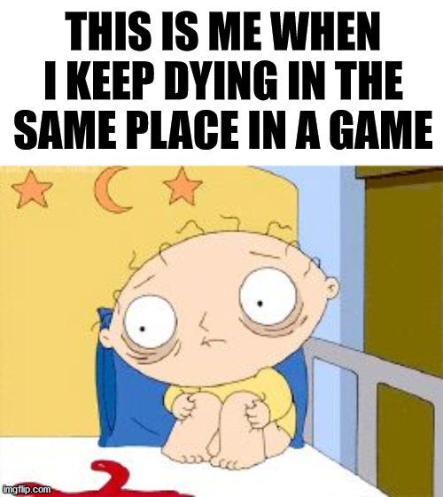 Stewie in shock | THIS IS ME WHEN I KEEP DYING IN THE SAME PLACE IN A GAME | image tagged in stewie in shock | made w/ Imgflip meme maker