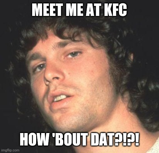 Jim Morrison  | MEET ME AT KFC; HOW 'BOUT DAT?!?! | image tagged in jim morrison | made w/ Imgflip meme maker