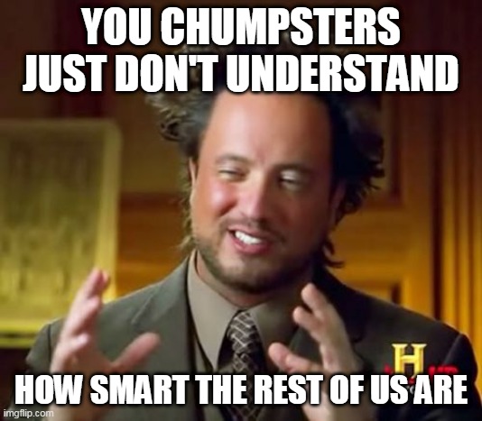 Ancient Aliens Meme | YOU CHUMPSTERS JUST DON'T UNDERSTAND; HOW SMART THE REST OF US ARE | image tagged in memes,ancient aliens | made w/ Imgflip meme maker