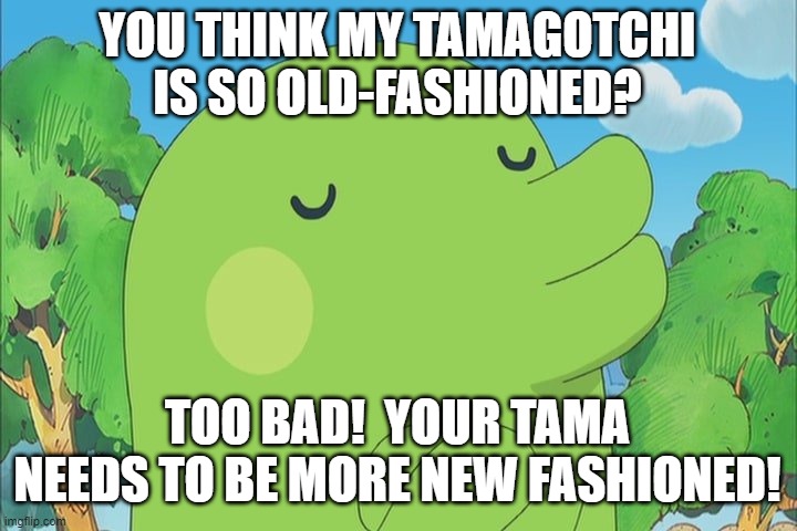 Kuchipatchi and the Hard Way | YOU THINK MY TAMAGOTCHI IS SO OLD-FASHIONED? TOO BAD!  YOUR TAMA NEEDS TO BE MORE NEW FASHIONED! | image tagged in kuchipatchi and the hard way | made w/ Imgflip meme maker