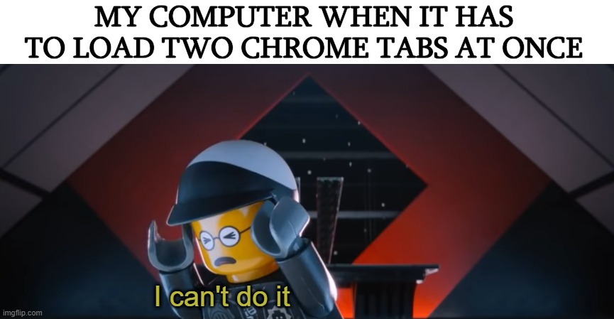 This format shall grow... | MY COMPUTER WHEN IT HAS TO LOAD TWO CHROME TABS AT ONCE; I can't do it | image tagged in the lego movie | made w/ Imgflip meme maker