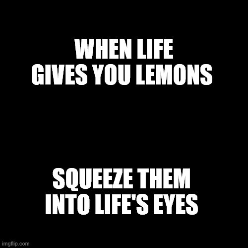 Blank | WHEN LIFE GIVES YOU LEMONS; SQUEEZE THEM INTO LIFE'S EYES | image tagged in blank | made w/ Imgflip meme maker