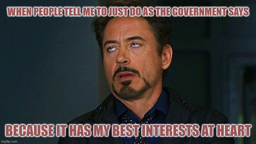 Tony-Stark-Face | WHEN PEOPLE TELL ME TO JUST DO AS THE GOVERNMENT SAYS; BECAUSE IT HAS MY BEST INTERESTS AT HEART | image tagged in tony-stark-face | made w/ Imgflip meme maker