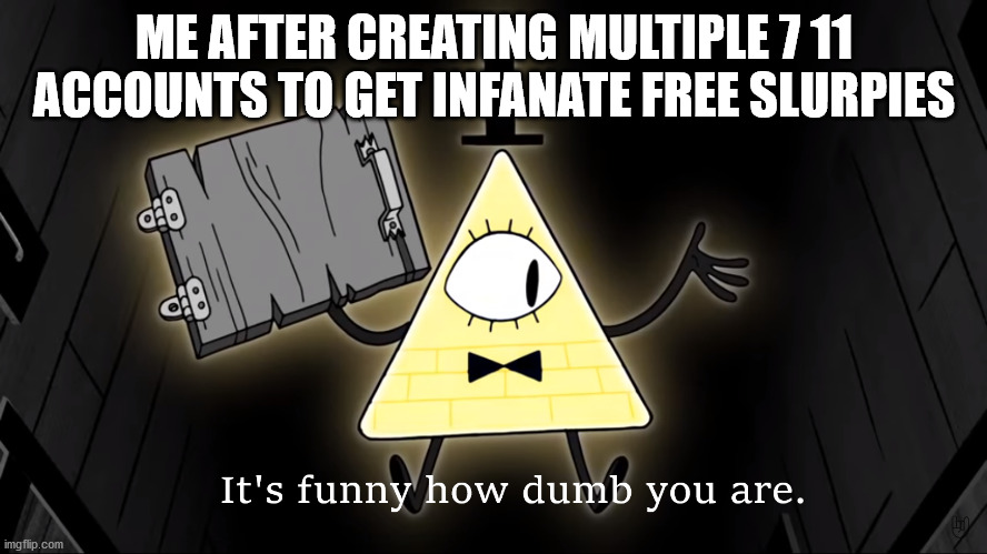 It's Funny How Dumb You Are Bill Cipher | ME AFTER CREATING MULTIPLE 7 11 ACCOUNTS TO GET INFANATE FREE SLURPIES | image tagged in it's funny how dumb you are bill cipher | made w/ Imgflip meme maker