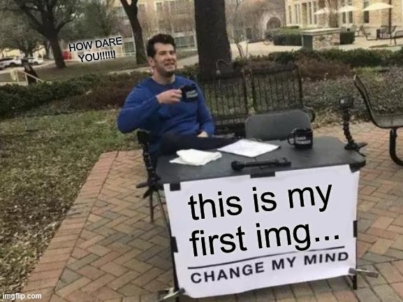 Change My Mind | HOW DARE YOU!!!!!! this is my first img... | image tagged in memes,change my mind | made w/ Imgflip meme maker