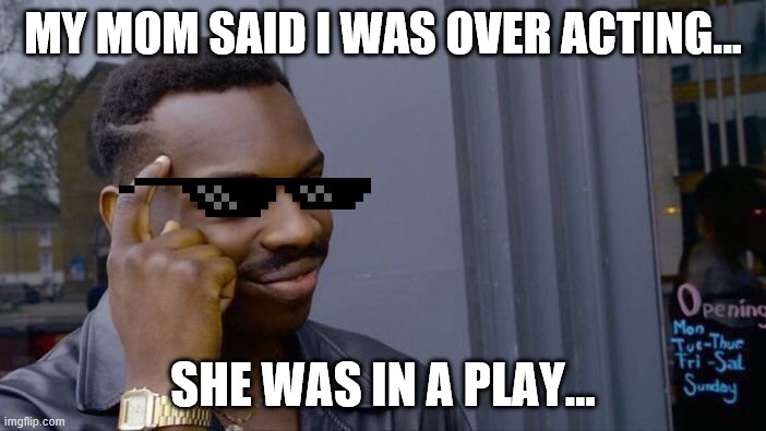 Roll Safe Think About It | MY MOM SAID I WAS OVER ACTING... SHE WAS IN A PLAY... | image tagged in memes,roll safe think about it | made w/ Imgflip meme maker