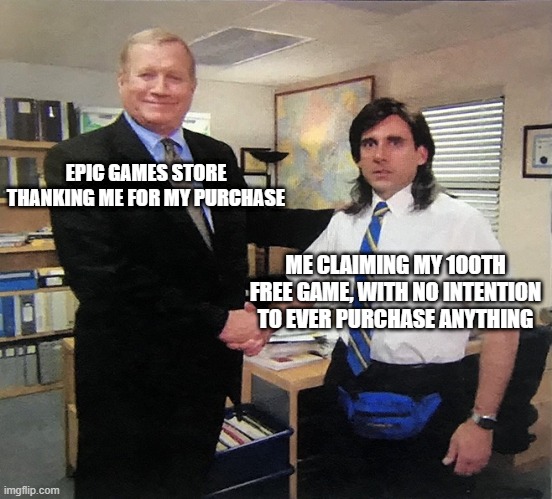 Over 100 free at this point | EPIC GAMES STORE THANKING ME FOR MY PURCHASE; ME CLAIMING MY 100TH FREE GAME, WITH NO INTENTION TO EVER PURCHASE ANYTHING | image tagged in the office handshake | made w/ Imgflip meme maker