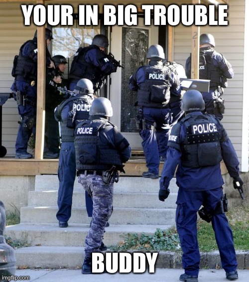 police raid | YOUR IN BIG TROUBLE BUDDY | image tagged in police raid | made w/ Imgflip meme maker