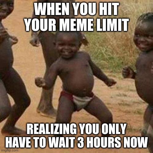 Third World Success Kid | WHEN YOU HIT YOUR MEME LIMIT; REALIZING YOU ONLY HAVE TO WAIT 3 HOURS NOW | image tagged in memes,third world success kid | made w/ Imgflip meme maker