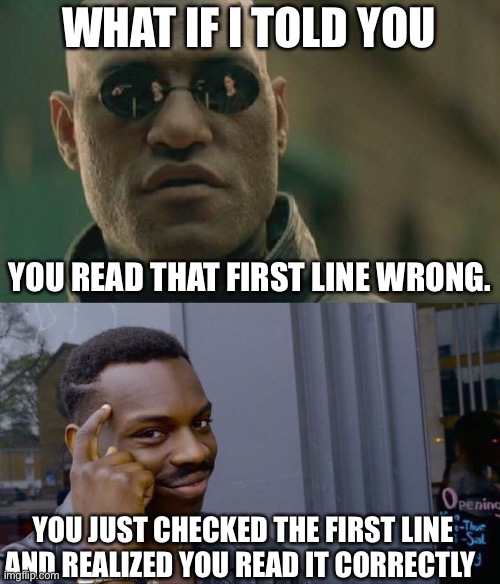 Congrats | WHAT IF I TOLD YOU; YOU READ THAT FIRST LINE WRONG. YOU JUST CHECKED THE FIRST LINE AND REALIZED YOU READ IT CORRECTLY | image tagged in memes,matrix morpheus,roll safe think about it | made w/ Imgflip meme maker