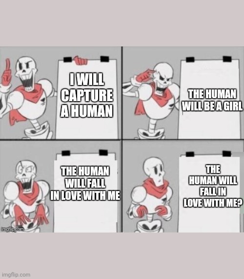 Papyrus plan | I WILL CAPTURE A HUMAN; THE HUMAN WILL BE A GIRL; THE HUMAN WILL FALL IN LOVE WITH ME; THE HUMAN WILL FALL IN LOVE WITH ME? | image tagged in papyrus plan | made w/ Imgflip meme maker