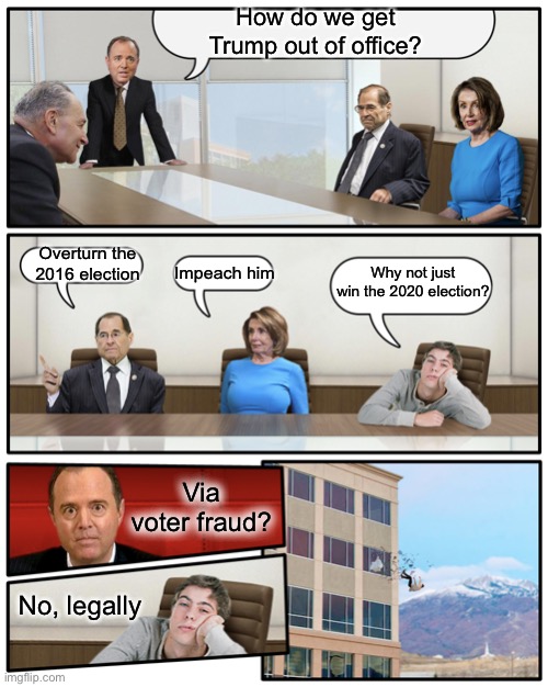 Schiff Boardroom Meeting Suggestion | How do we get Trump out of office? Overturn the 2016 election; Why not just win the 2020 election? Impeach him; Via voter fraud? No, legally | image tagged in schiff boardroom meeting suggestion | made w/ Imgflip meme maker