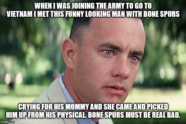 And Just Like That Meme | WHEN I WAS JOINING THE ARMY TO GO TO VIETNAM I MET THIS FUNNY LOOKING MAN WITH BONE SPURS; CRYING FOR HIS MOMMY AND SHE CAME AND PICKED HIM UP FROM HIS PHYSICAL. BONE SPURS MUST BE REAL BAD. | image tagged in memes,and just like that | made w/ Imgflip meme maker