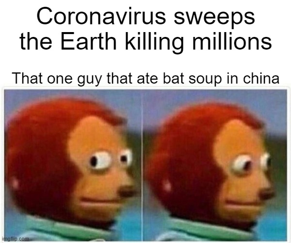 Monkey Puppet Meme | Coronavirus sweeps the Earth killing millions; That one guy that ate bat soup in china | image tagged in memes,monkey puppet | made w/ Imgflip meme maker
