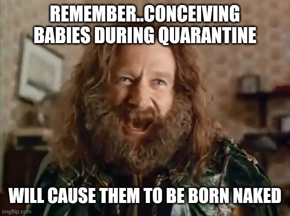 What Year Is It Meme | REMEMBER..CONCEIVING BABIES DURING QUARANTINE; WILL CAUSE THEM TO BE BORN NAKED | image tagged in memes,what year is it | made w/ Imgflip meme maker