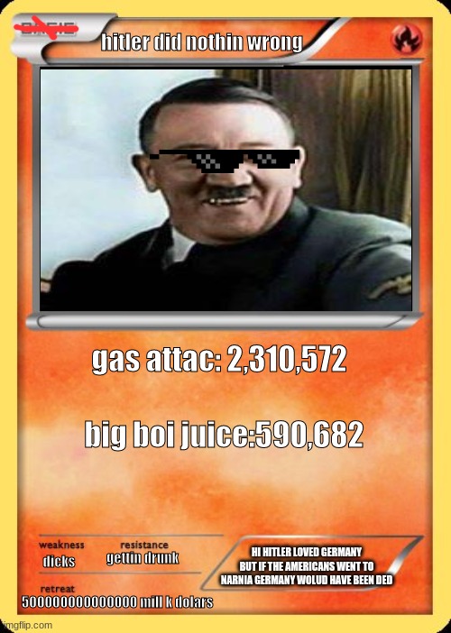 Blank Pokemon Card | hitler did nothin wrong; gas attac: 2,310,572; big boi juice:590,682; HI HITLER LOVED GERMANY BUT IF THE AMERICANS WENT TO NARNIA GERMANY WOLUD HAVE BEEN DED; gettin drunk; dicks; 500000000000000 mill k dolars | image tagged in blank pokemon card | made w/ Imgflip meme maker