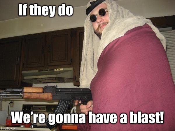 middle eastern | If they do We’re gonna have a blast! | image tagged in middle eastern | made w/ Imgflip meme maker