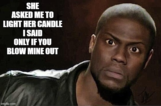 Kevin Hart Meme | SHE ASKED ME TO LIGHT HER CANDLE
I SAID ONLY IF YOU BLOW MINE OUT | image tagged in memes,kevin hart,funny,lmao | made w/ Imgflip meme maker