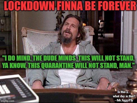 Let Me Explain Lebowski | LOCKDOWN FINNA BE FOREVER; "I DO MIND, THE DUDE MINDS. THIS WILL NOT STAND,
YA KNOW, THIS QUARANTINE WILL NOT STAND, MAN."; Is this a... what day is this?
--Mr.JiggyFly | image tagged in let me explain lebowski,coronavirus,quarantine,lockdown,freedom of movement,common sense | made w/ Imgflip meme maker