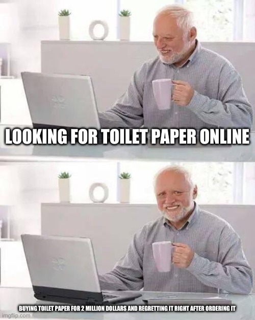 Hide the Pain Harold | LOOKING FOR TOILET PAPER ONLINE; BUYING TOILET PAPER FOR 2 MILLION DOLLARS AND REGRETTING IT RIGHT AFTER ORDERING IT | image tagged in memes,hide the pain harold | made w/ Imgflip meme maker