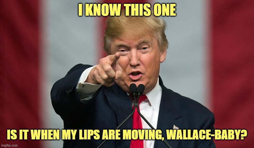 Donald Trump Birthday | I KNOW THIS ONE IS IT WHEN MY LIPS ARE MOVING, WALLACE-BABY? | image tagged in donald trump birthday | made w/ Imgflip meme maker