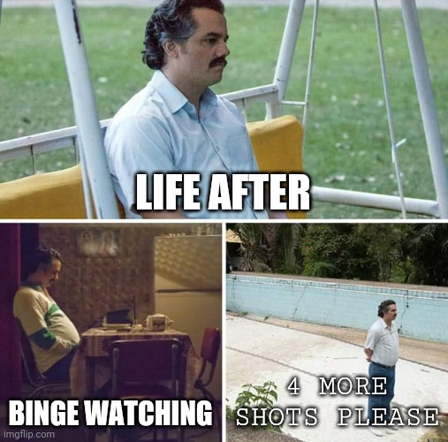 Sad Pablo Escobar | LIFE AFTER; BINGE WATCHING; 4 MORE SHOTS PLEASE | image tagged in memes,sad pablo escobar | made w/ Imgflip meme maker