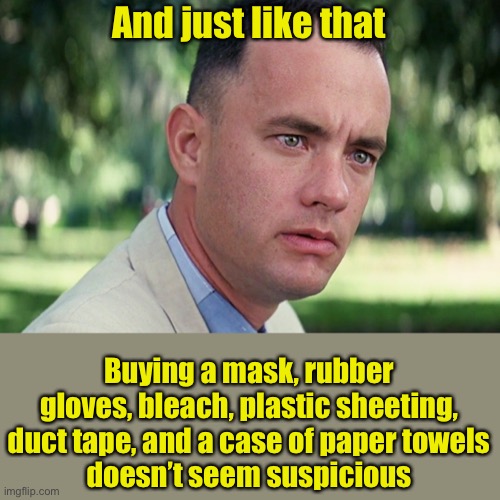 The new norm | And just like that; Buying a mask, rubber gloves, bleach, plastic sheeting, duct tape, and a case of paper towels
doesn’t seem suspicious | image tagged in memes,and just like that,covid-19,coronavirus | made w/ Imgflip meme maker