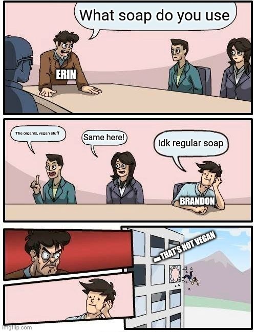 Boardroom Meeting Suggestion Meme | What soap do you use; ERIN; The organic, vegan stuff; Same here! Idk regular soap; BRANDON; -; THAT'S NOT VEGAN | image tagged in memes,boardroom meeting suggestion | made w/ Imgflip meme maker