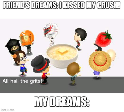 All hail the grits | FRIEND'S DREAMS: I KISSED MY CRUSH! MY DREAMS: | image tagged in all hail the grits | made w/ Imgflip meme maker