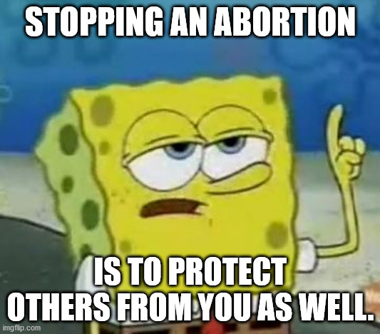 I'll Have You Know Spongebob Meme | STOPPING AN ABORTION IS TO PROTECT OTHERS FROM YOU AS WELL. | image tagged in memes,i'll have you know spongebob | made w/ Imgflip meme maker
