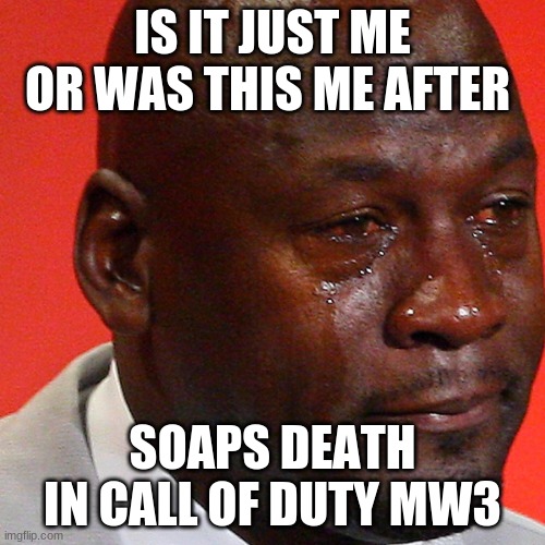 For real though |  IS IT JUST ME OR WAS THIS ME AFTER; SOAPS DEATH IN CALL OF DUTY MW3 | image tagged in sad,rip | made w/ Imgflip meme maker