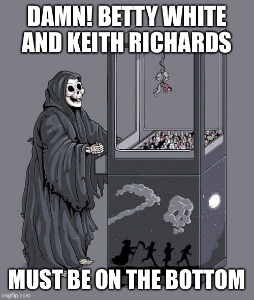 Grim Reaper Claw Machine | DAMN! BETTY WHITE AND KEITH RICHARDS; MUST BE ON THE BOTTOM | image tagged in grim reaper claw machine,betty white,keith richards | made w/ Imgflip meme maker