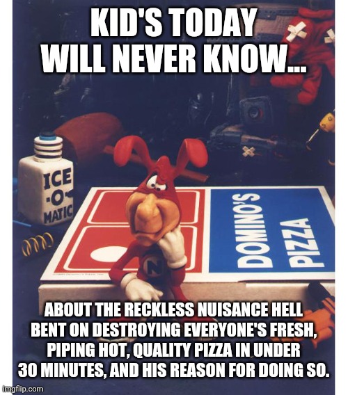 The Noid | KID'S TODAY WILL NEVER KNOW... ABOUT THE RECKLESS NUISANCE HELL BENT ON DESTROYING EVERYONE'S FRESH, PIPING HOT, QUALITY PIZZA IN UNDER 30 MINUTES, AND HIS REASON FOR DOING SO. | image tagged in dominos | made w/ Imgflip meme maker