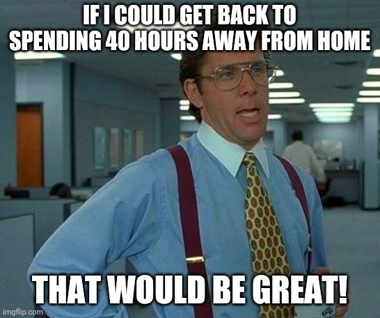 That Would Be Great | IF I COULD GET BACK TO SPENDING 40 HOURS AWAY FROM HOME; THAT WOULD BE GREAT! | image tagged in memes,that would be great | made w/ Imgflip meme maker