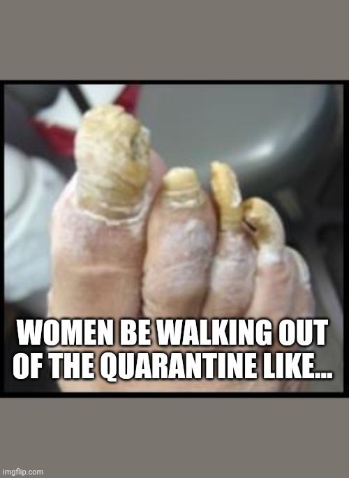 Ugly Toe Nails | WOMEN BE WALKING OUT OF THE QUARANTINE LIKE... | image tagged in ugly toe nails | made w/ Imgflip meme maker