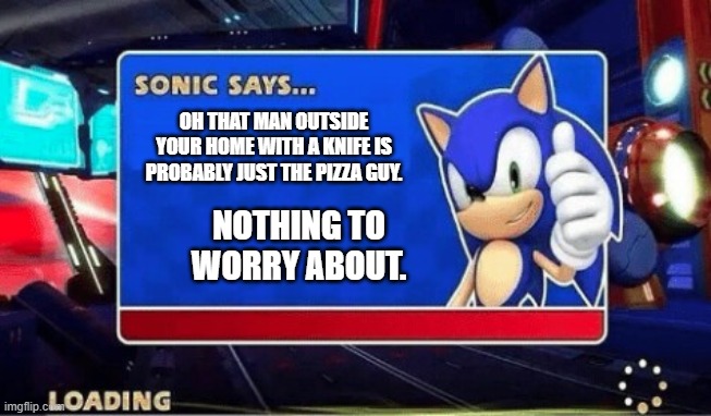 Sonic Says | OH THAT MAN OUTSIDE YOUR HOME WITH A KNIFE IS PROBABLY JUST THE PIZZA GUY. NOTHING TO WORRY ABOUT. | image tagged in sonic says | made w/ Imgflip meme maker