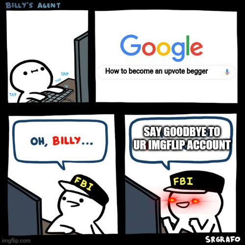 Billy's FBI Agent | How to become an upvote begger; SAY GOODBYE TO UR IMGFLIP ACCOUNT | image tagged in billy's fbi agent | made w/ Imgflip meme maker